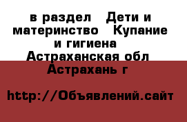  в раздел : Дети и материнство » Купание и гигиена . Астраханская обл.,Астрахань г.